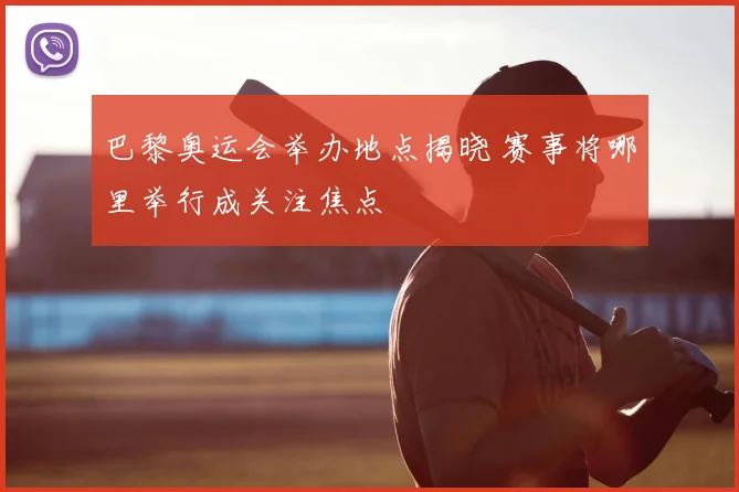 巴黎奥运会举办地点揭晓 赛事将哪里举行成关注焦点