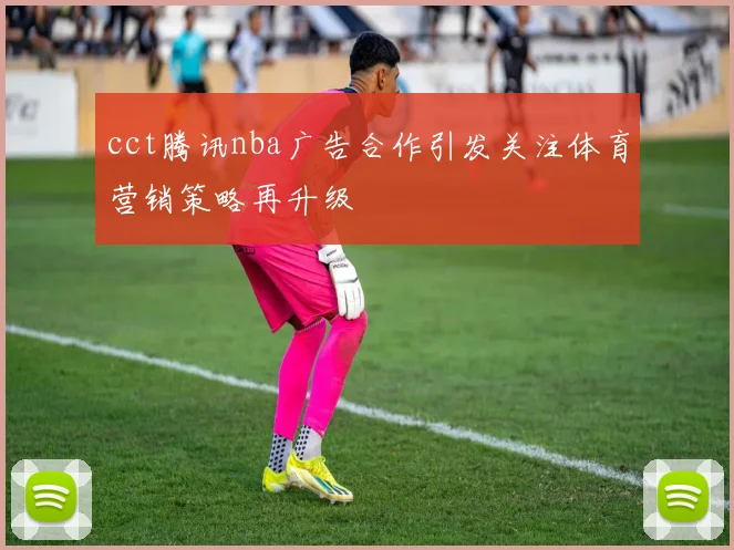 cct腾讯nba广告合作引发关注体育营销策略再升级