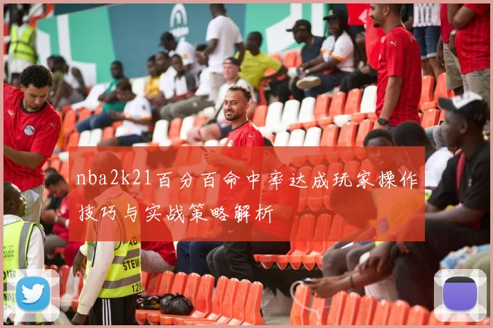 nba2k21百分百命中率达成玩家操作技巧与实战策略解析