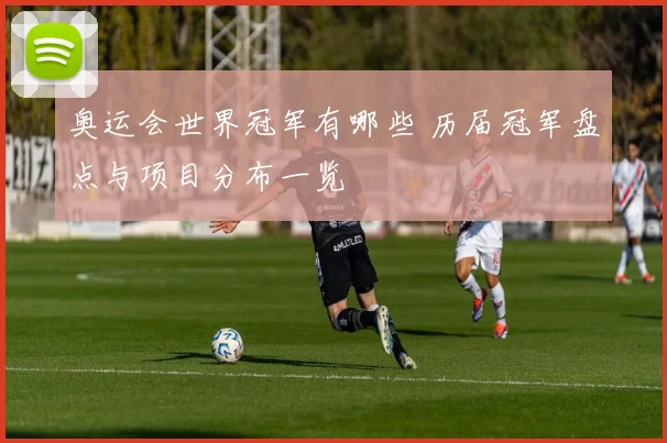 奥运会世界冠军有哪些 历届冠军盘点与项目分布一览