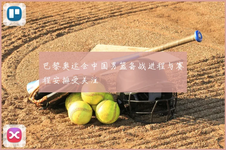 巴黎奥运会中国男篮备战进程与赛程安排受关注