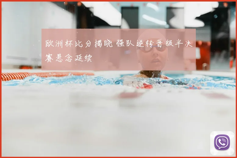 欧洲杯比分揭晓 强队逆转晋级半决赛悬念延续