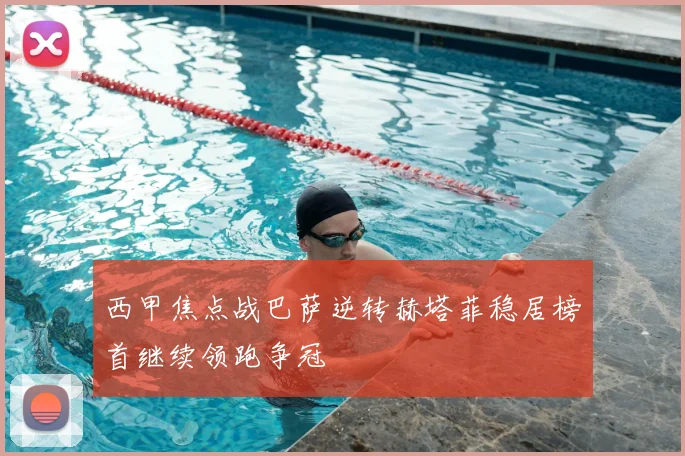 西甲焦点战巴萨逆转赫塔菲稳居榜首继续领跑争冠