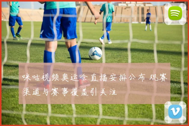 咪咕视频奥运会直播安排公布 观赛渠道与赛事覆盖引关注