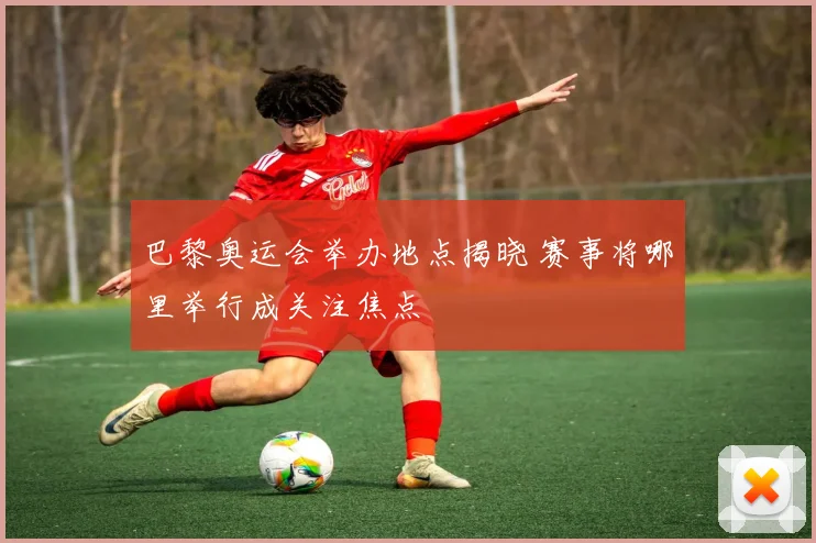 巴黎奥运会举办地点揭晓 赛事将哪里举行成关注焦点