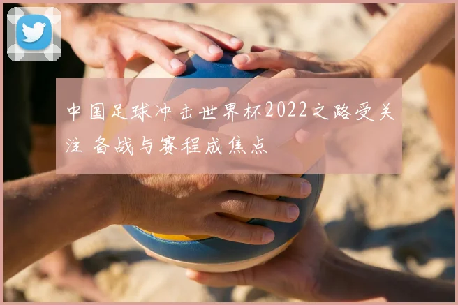 中国足球冲击世界杯2022之路受关注 备战与赛程成焦点