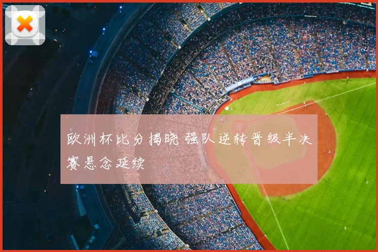 欧洲杯比分揭晓 强队逆转晋级半决赛悬念延续