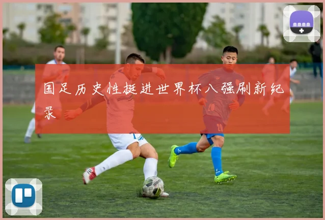 国足历史性挺进世界杯八强刷新纪录