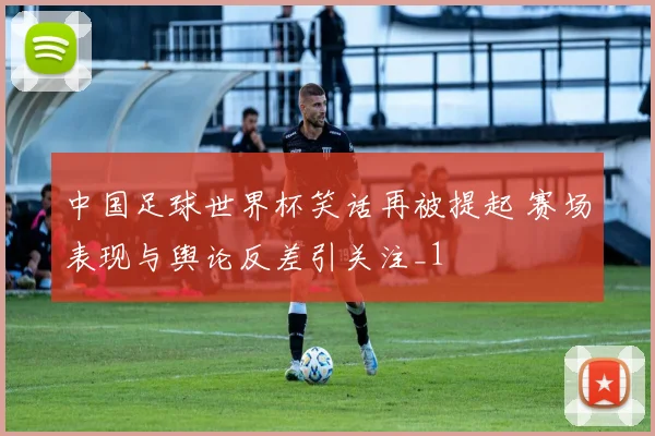 中国足球世界杯笑话再被提起 赛场表现与舆论反差引关注_1