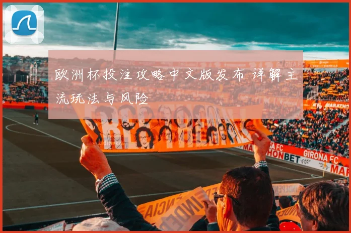 欧洲杯投注攻略中文版发布 详解主流玩法与风险