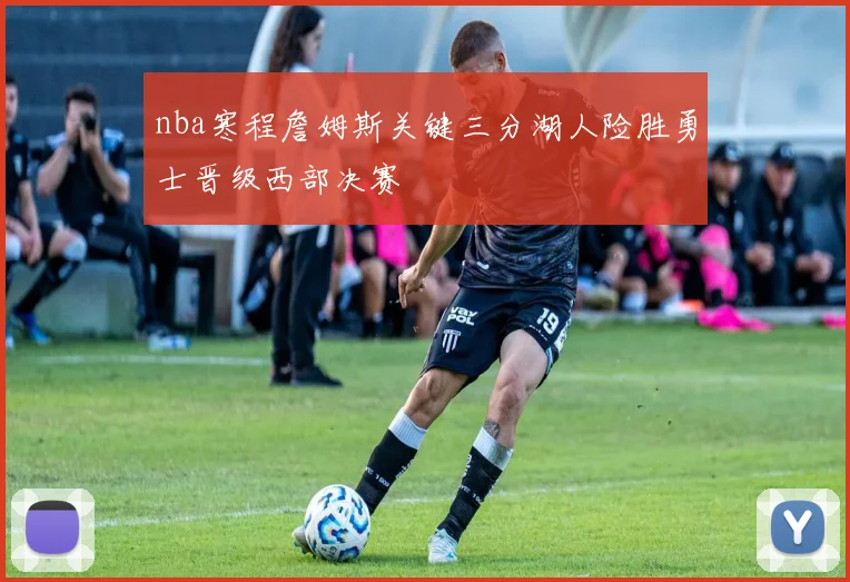 nba寒程詹姆斯关键三分湖人险胜勇士晋级西部决赛