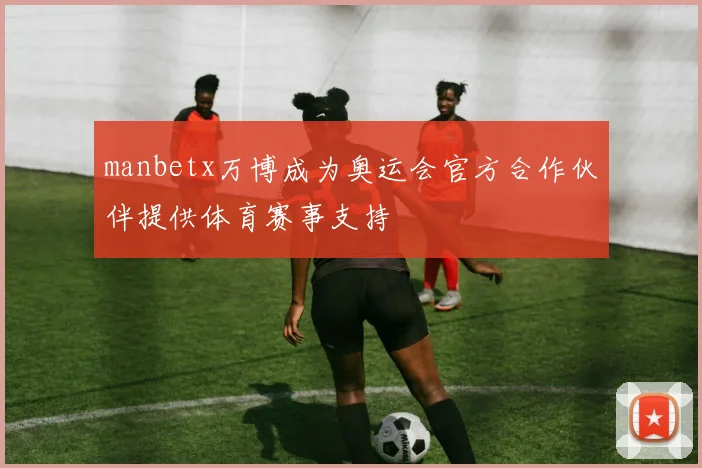 manbetx万博成为奥运会官方合作伙伴提供体育赛事支持