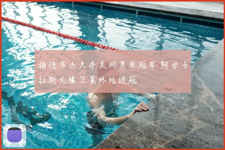 梅德韦杰夫夺美网男单冠军 阿尔卡拉斯无缘卫冕终结连冠