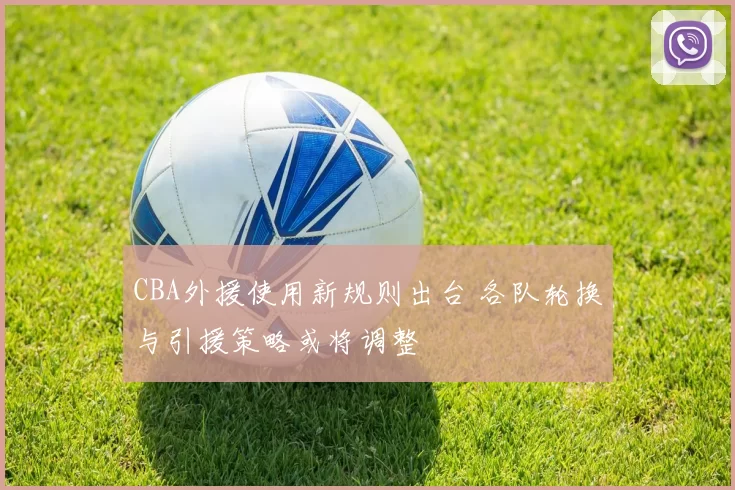 CBA外援使用新规则出台 各队轮换与引援策略或将调整