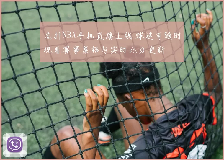 虎扑NBA手机直播上线 球迷可随时观看赛事集锦与实时比分更新