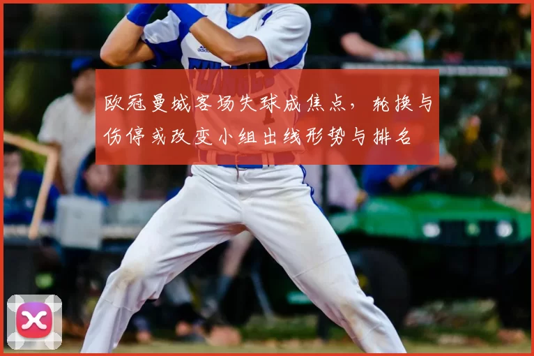 欧冠曼城客场失球成焦点,轮换与伤停或改变小组出线形势与排名