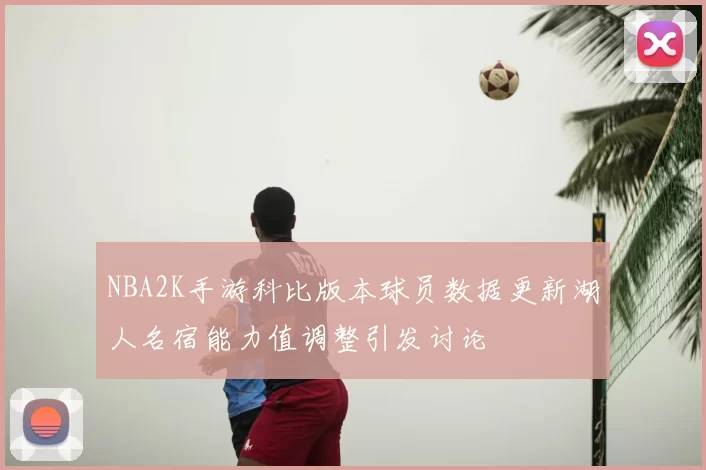 NBA2K手游科比版本球员数据更新湖人名宿能力值调整引发讨论