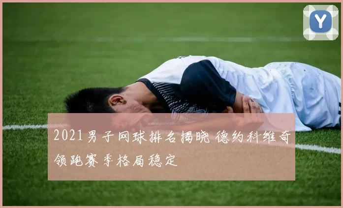 2021男子网球排名揭晓 德约科维奇领跑赛季格局稳定