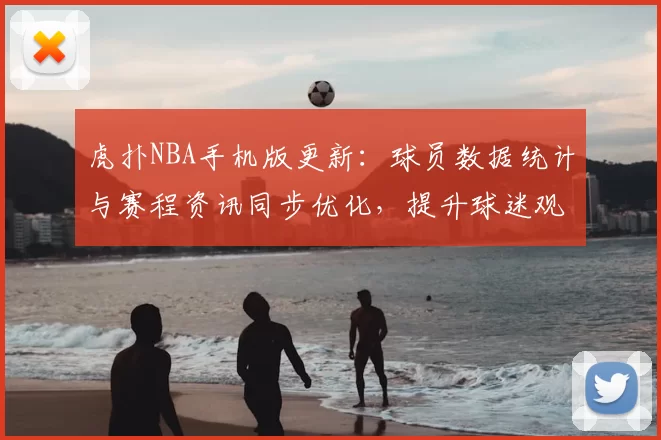 虎扑NBA手机版更新：球员数据统计与赛程资讯同步优化，提升球迷观赛体验