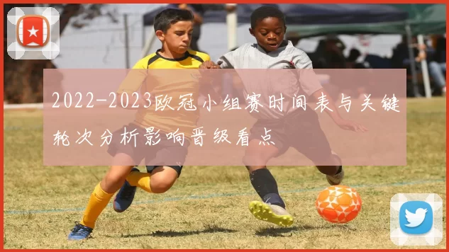 2022-2023欧冠小组赛时间表与关键轮次分析影响晋级看点