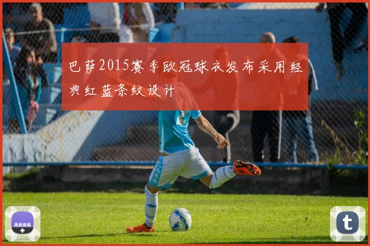 巴萨2015赛季欧冠球衣发布采用经典红蓝条纹设计