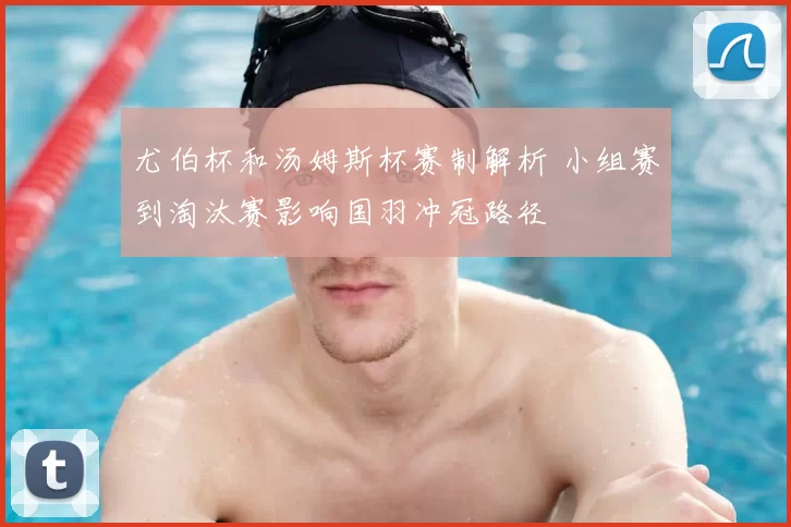 尤伯杯和汤姆斯杯赛制解析 小组赛到淘汰赛影响国羽冲冠路径