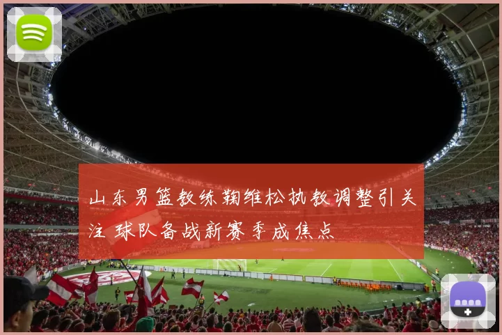 山东男篮教练鞠维松执教调整引关注 球队备战新赛季成焦点