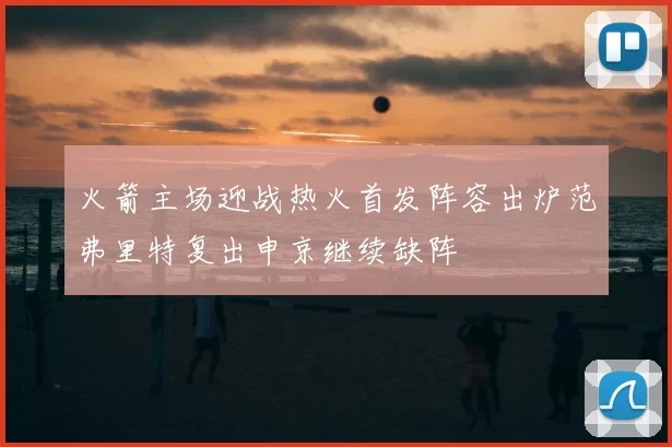 火箭主场迎战热火首发阵容出炉范弗里特复出申京继续缺阵