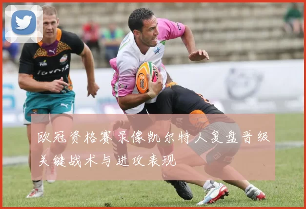欧冠资格赛录像凯尔特人复盘晋级关键战术与进攻表现