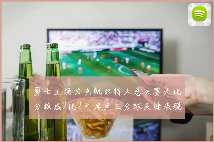 勇士主场力克凯尔特人总决赛大比分扳成2比2平库里三分球关键表现