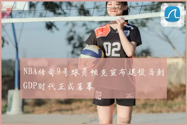 NBA传奇9号球员帕克宣布退役马刺GDP时代正式落幕
