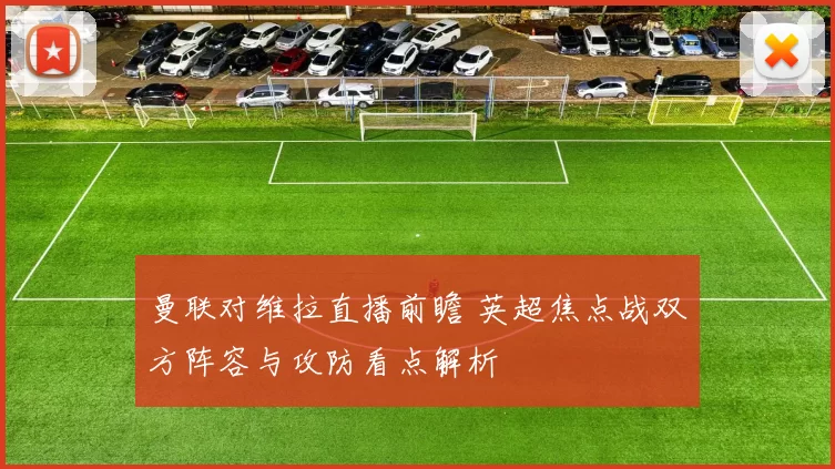 曼联对维拉直播前瞻 英超焦点战双方阵容与攻防看点解析