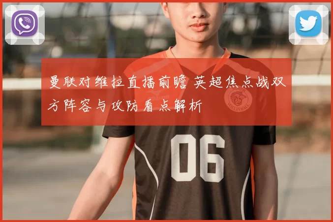 曼联对维拉直播前瞻 英超焦点战双方阵容与攻防看点解析