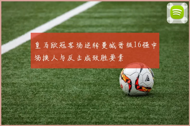 皇马欧冠客场逆转曼城晋级16强中场换人与反击成致胜要素