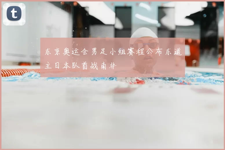 东京奥运会男足小组赛程公布东道主日本队首战南非