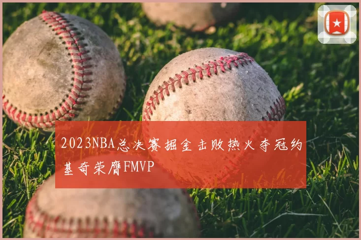 2023NBA总决赛掘金击败热火夺冠约基奇荣膺FMVP