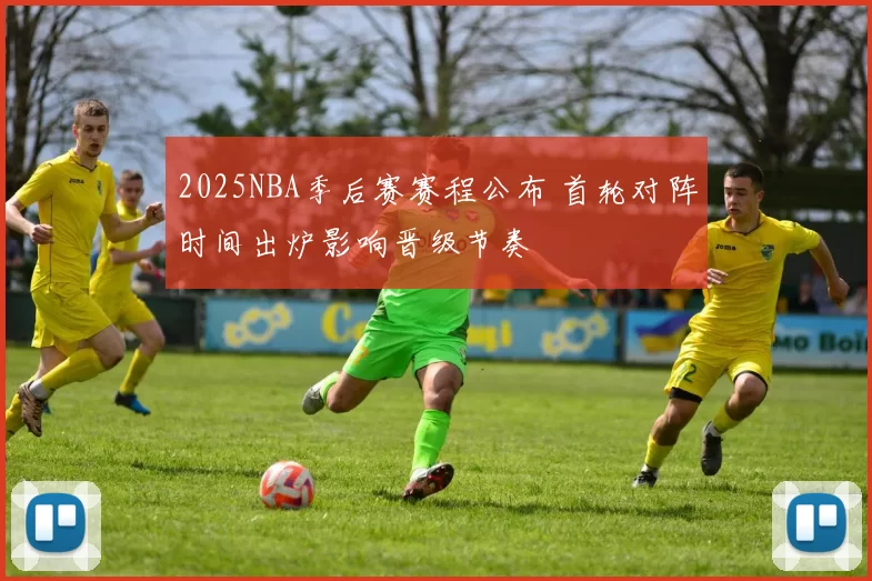 2025NBA季后赛赛程公布 首轮对阵时间出炉影响晋级节奏