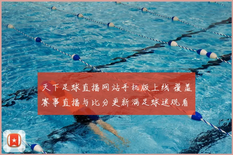 天下足球直播网站手机版上线 覆盖赛事直播与比分更新满足球迷观看需求