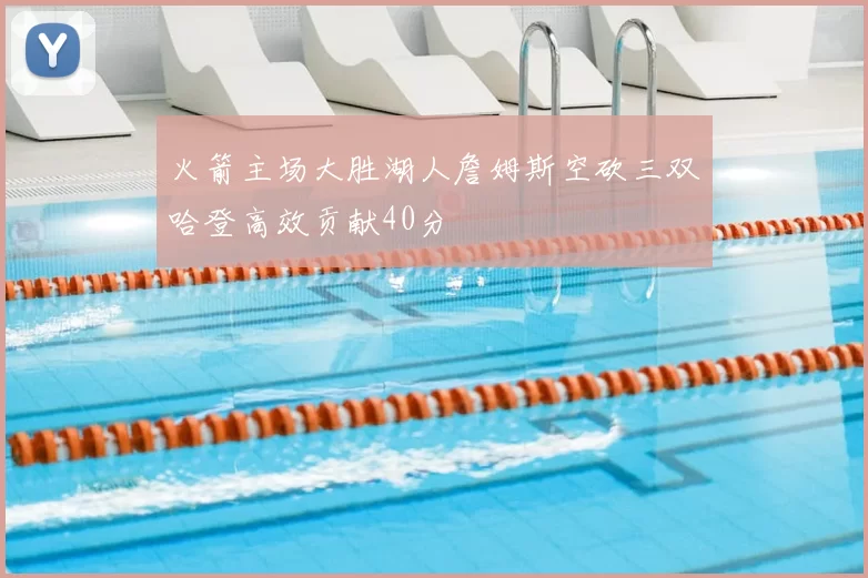 火箭主场大胜湖人詹姆斯空砍三双哈登高效贡献40分