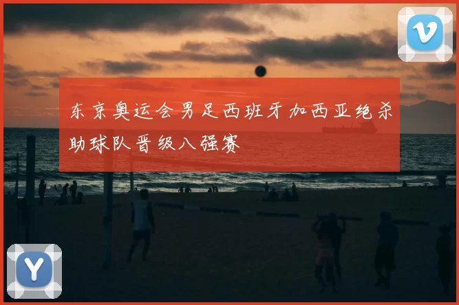 东京奥运会男足西班牙加西亚绝杀助球队晋级八强赛