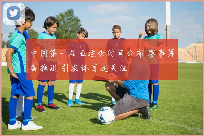 中国第一届亚运会时间公布 赛事筹备推进 引发体育迷关注