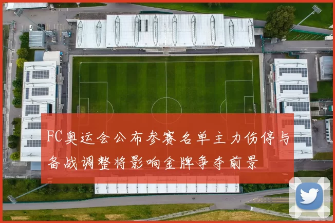 FC奥运会公布参赛名单主力伤停与备战调整将影响金牌争夺前景