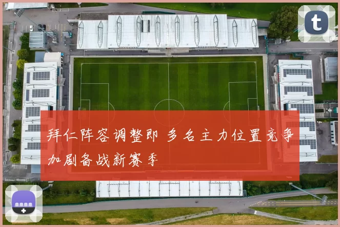 拜仁阵容调整即 多名主力位置竞争加剧备战新赛季