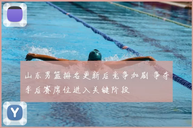 山东男篮排名更新后竞争加剧 争夺季后赛席位进入关键阶段