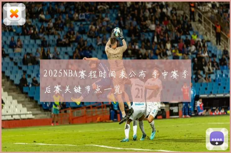 2025NBA赛程时间表公布 季中赛季后赛关键节点一览