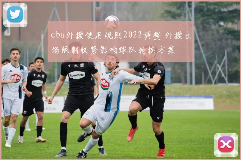 cba外援使用规则2022调整 外援出场限制收紧影响球队轮换方案