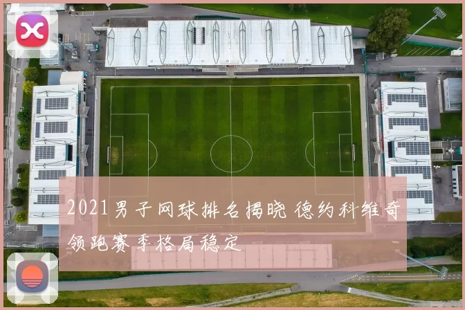 2021男子网球排名揭晓 德约科维奇领跑赛季格局稳定