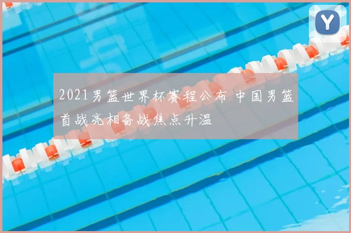 2021男篮世界杯赛程公布 中国男篮首战亮相备战焦点升温