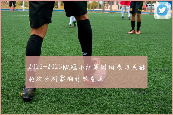 2022-2023欧冠小组赛时间表与关键轮次分析影响晋级看点