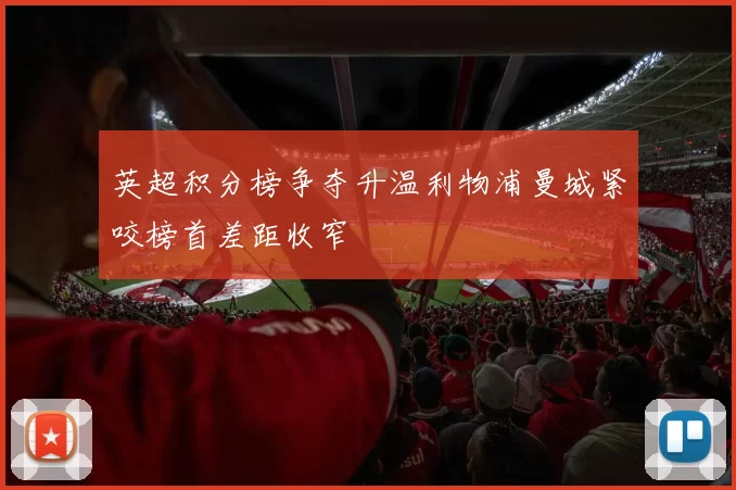 英超积分榜争夺升温利物浦曼城紧咬榜首差距收窄